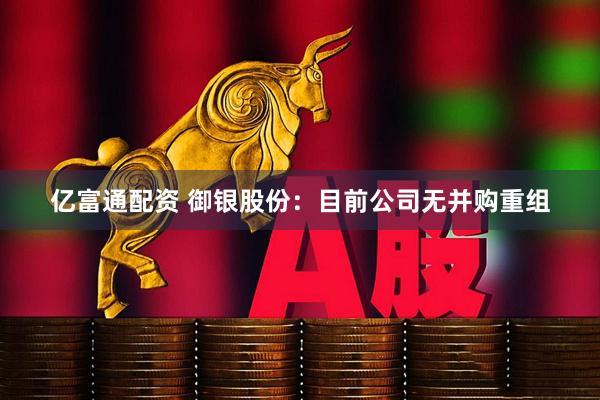 亿富通配资 御银股份：目前公司无并购重组
